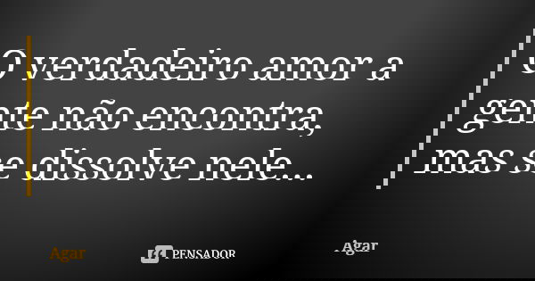 O verdadeiro amor a gente não encontra, mas se dissolve nele...... Frase de Agar.