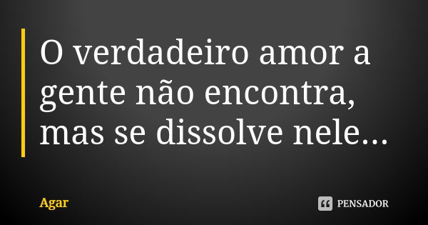 O verdadeiro amor a gente não encontra, mas se dissolve nele...... Frase de Agar.