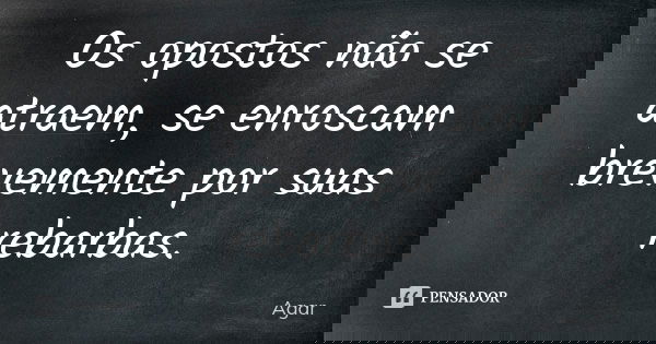 Os opostos não se atraem, se enroscam brevemente por suas rebarbas.... Frase de Agar.