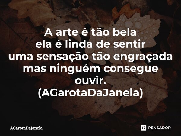 ⁠A arte é tão bela ela é linda de sentir uma sensação tão engraçada mas ninguém consegue ouvir. (AGarotaDaJanela)... Frase de AGarotaDaJanela.