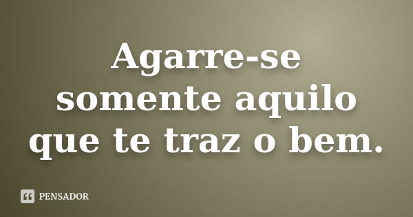 Agarre-se somente aquilo que te traz o bem.