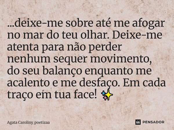 ...⁠deixe me sobre até me afogar no mar do teu olhar. Deixe-me atenta para não perder nenhum se quer movimento, do seu balanço enquanto me acalento e me desfaço... Frase de Agata Caroliny_poetizaa.