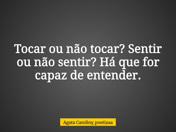 Tocar ou não tocar? Sentir ou não sentir? Há que for capaz de entender.... Frase de Agata Caroliny_poetizaa.