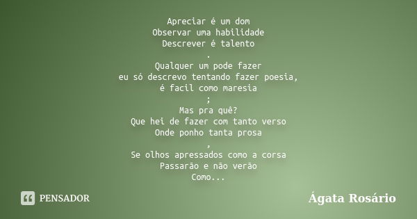 Apreciar é um dom Observar uma habilidade Descrever é talento . Qualquer um pode fazer eu só descrevo tentando fazer poesia, é facil como maresia ; Mas pra quê?... Frase de Ágata Rosário.