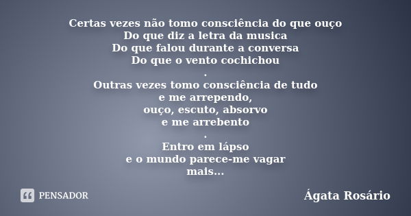 Certas vezes não tomo consciência do que ouço Do que diz a letra da musica Do que falou durante a conversa Do que o vento cochichou . Outras vezes tomo consciên... Frase de Ágata Rosário.