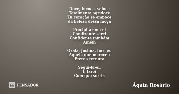 Doce, incoce, veloce Totalmente agridoce Tu coração se empoce da beleza dessa moça Precipitar-me-ei Condizente serei Confidente também Amém Oxalá, Joshua, foce ... Frase de Ágata Rosário.