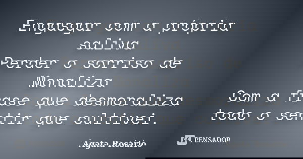 Engasgar com a própria saliva Perder o sorriso de Monaliza Com a frase que desmoraliza todo o sentir que cultivei.... Frase de Ágata Rosário.