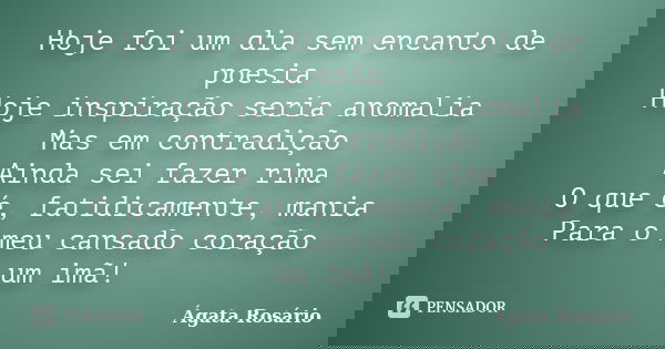 Hoje foi um dia sem encanto de poesia Hoje inspiração seria anomalia Mas em contradição Ainda sei fazer rima O que é, fatidicamente, mania Para o meu cansado co... Frase de Ágata Rosário.