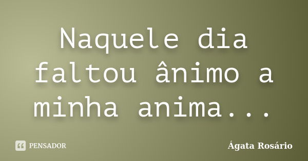 Naquele dia faltou ânimo a minha anima...... Frase de Ágata Rosário.