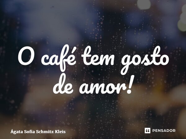 ⁠O café tem gosto de amor!... Frase de Ágata Sofia Schmitz Kleis.