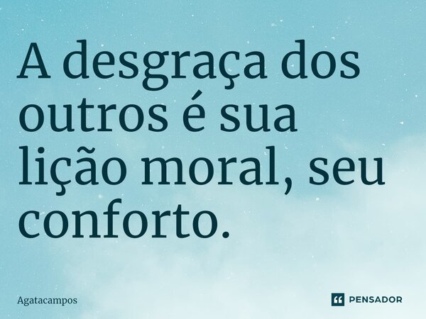 ⁠A desgraça dos outros é sua lição moral, seu conforto.... Frase de Agatacampos.