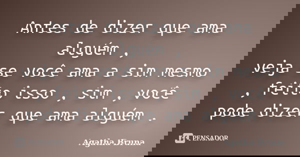 Antes de dizer que ama alguém , veja se você ama a sim mesmo , feito isso , sim , você pode dizer que ama alguém .... Frase de Agatha Bruna.