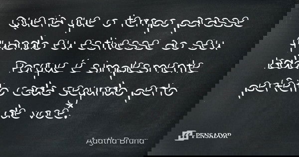 Queria que o tempo parasse quando eu estivesse ao seu lado. Porque é simplesmente perfeito cada segundo perto de você.... Frase de Agatha Bruna.