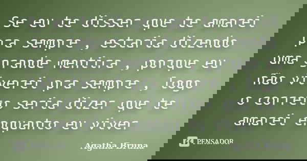 Se eu te disser que te amarei pra sempre , estaria dizendo uma grande mentira , porque eu não viverei pra sempre , logo o correto seria dizer que te amarei enqu... Frase de Agatha Bruna.