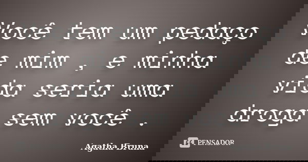 Você tem um pedaço de mim , e minha vida seria uma droga sem você .... Frase de Agatha Bruna.