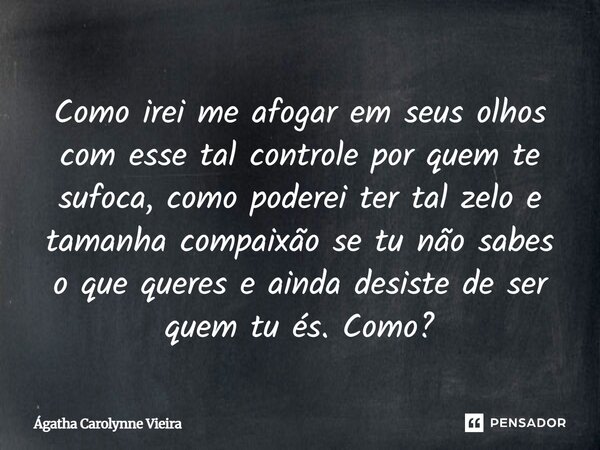 ⁠Como irei me afogar em seus olhos com esse tal controle por quem te sufoca, como poderei ter tal zelo e tamanha compaixão se tu não sabes o que queres e ainda ... Frase de Ágatha Carolynne Vieira.