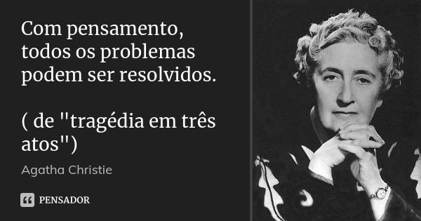 Com pensamento, todos os problemas podem ser resolvidos. ( de "tragédia em três atos")... Frase de Agatha Christie.