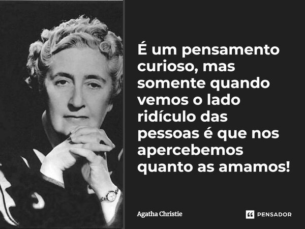 É um pensamento curioso, mas somente quando vemos o lado ridículo das pessoas é que nos apercebemos quanto as amamos!... Frase de Agatha Christie.