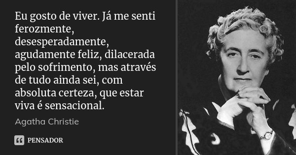 Eu gosto de viver. Já me senti ferozmente, desesperadamente, agudamente feliz, dilacerada pelo sofrimento, mas através de tudo ainda sei, com absoluta certeza, ... Frase de Agatha Christie.