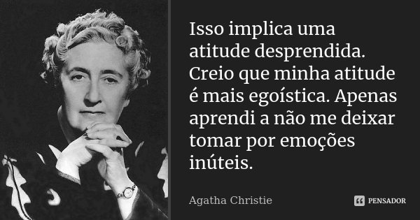 Isso implica uma atitude desprendida. Creio que minha atitude é mais egoística. Apenas aprendi a não me deixar tomar por emoções inúteis.... Frase de Agatha Christie.