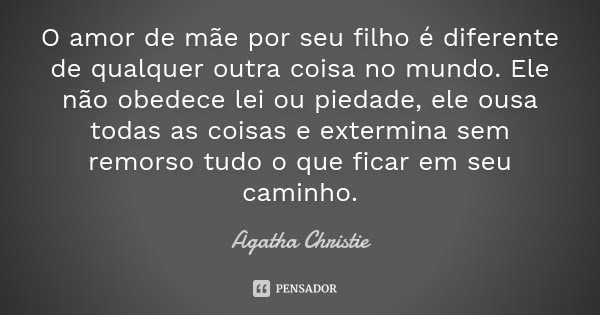 O amor de mãe por seu filho é diferente de qualquer outra coisa no mundo. Ele não obedece lei ou piedade, ele ousa todas as coisas e extermina sem remorso tudo ... Frase de Agatha Christie.