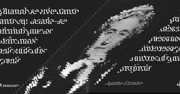 Quando se vive tanto quanto eu, acaba-se descobrindo que as pessoas têm mais interesse pela vida dos outros do que pela própria.... Frase de Agatha Christie.