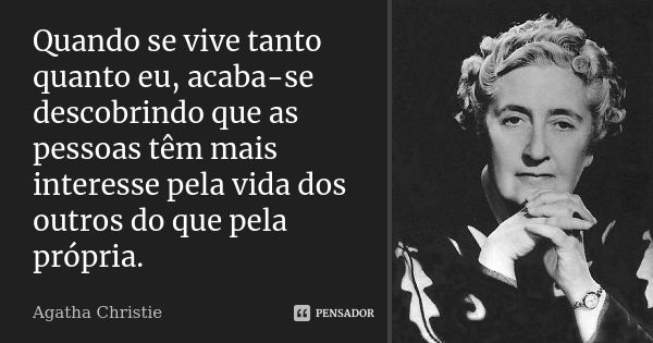 Quando se vive tanto quanto eu, acaba-se descobrindo que as pessoas têm mais interesse pela vida dos outros do que pela própria.... Frase de Agatha Christie.