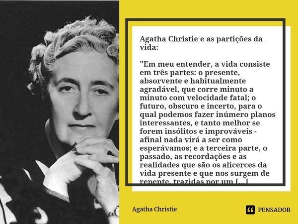 "Em meu entender, a vida consiste em três partes: o presente, absorvente e habitualmente agradável, que corre minuto a minuto com velocidade fatal; o futur... Frase de Agatha Christie.