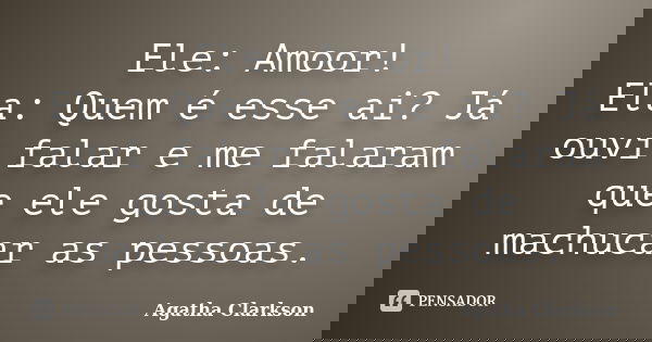 Ele: Amoor! Ela: Quem é esse ai? Já ouvi falar e me falaram que ele gosta de machucar as pessoas.... Frase de Agatha Clarkson.