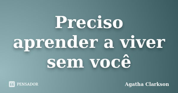 Preciso aprender a viver sem você... Frase de Agatha Clarkson.