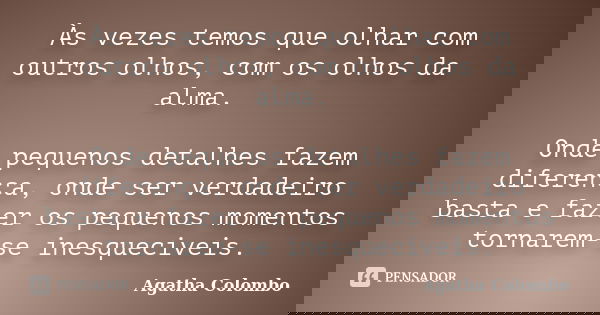 Às vezes temos que olhar com outros olhos, com os olhos da alma. Onde pequenos detalhes fazem diferença, onde ser verdadeiro basta e fazer os pequenos momentos ... Frase de Agatha Colombo.