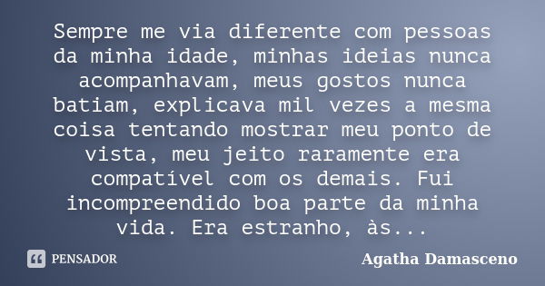 Sempre me via diferente com pessoas da minha idade, minhas ideias nunca acompanhavam, meus gostos nunca batiam, explicava mil vezes a mesma coisa tentando mostr... Frase de Agatha Damasceno.