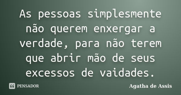 As pessoas simplesmente não querem enxergar a verdade, para não terem que abrir mão de seus excessos de vaidades.... Frase de Agatha de Assis.