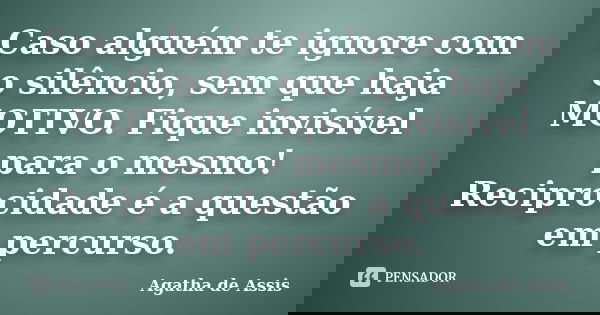 Caso alguém te ignore com o silêncio, sem que haja MOTIVO. Fique invisível para o mesmo! Reciprocidade é a questão em percurso.... Frase de Agatha de Assis.