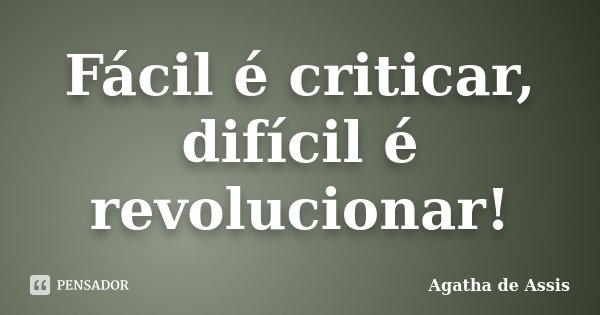 Fácil é criticar, difícil é revolucionar!... Frase de Agatha de Assis.