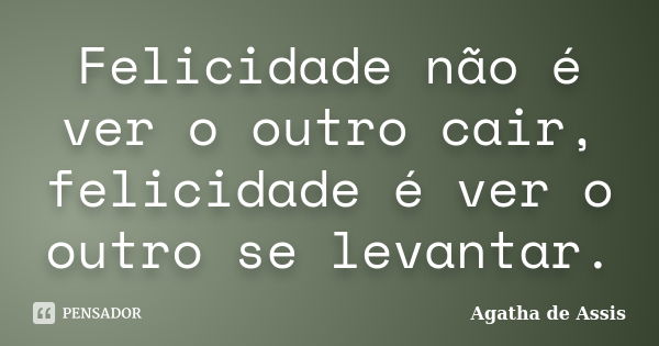 Felicidade não é ver o outro cair, felicidade é ver o outro se levantar.... Frase de Agatha de Assis.