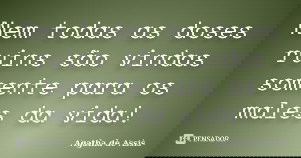 Nem todas as doses ruins são vindas somente para os males da vida!... Frase de Agatha de Assis.