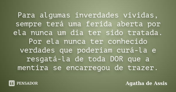 Para algumas inverdades vividas, sempre terá uma ferida aberta por ela nunca um dia ter sido tratada. Por ela nunca ter conhecido verdades que poderiam curá-la ... Frase de Agatha de Assis.