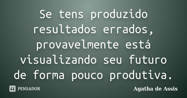 Se tens produzido resultados errados, provavelmente está visualizando seu futuro de forma pouco produtiva.... Frase de Agatha de Assis.