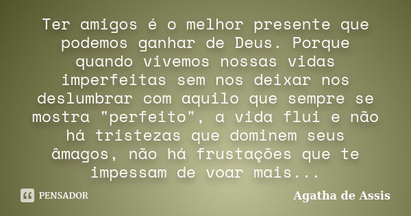 Ter amigos é o melhor presente que podemos ganhar de Deus. Porque quando vivemos nossas vidas imperfeitas sem nos deixar nos deslumbrar com aquilo que sempre se... Frase de Agatha de Assis.