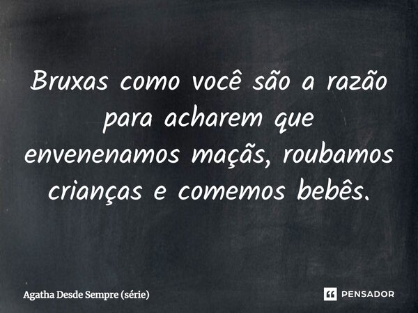 ⁠Bruxas como você são a razão para acharem que envenenamos maçãs, roubamos crianças e comemos bebês.... Frase de Agatha Desde Sempre (série).
