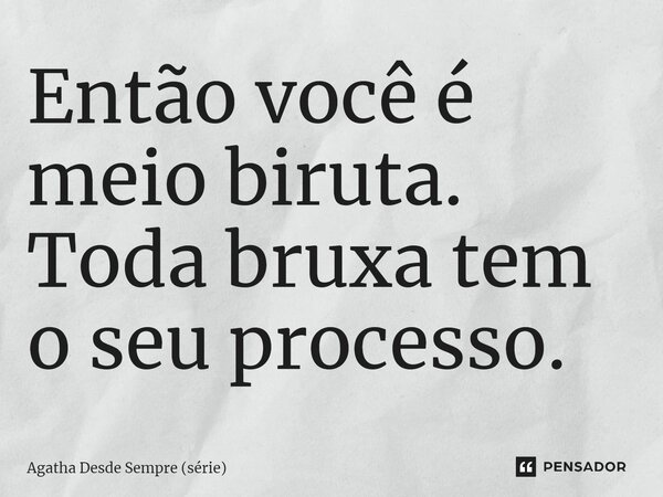 ⁠Então você é meio biruta. Toda bruxa tem o seu processo.... Frase de Agatha Desde Sempre (série).