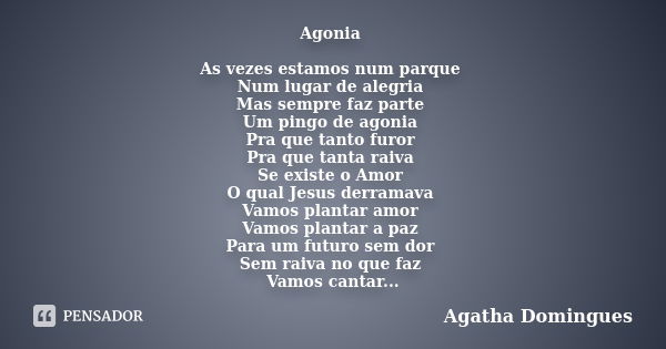 Agonia As vezes estamos num parque Num lugar de alegria Mas sempre faz parte Um pingo de agonia Pra que tanto furor Pra que tanta raiva Se existe o Amor O qual ... Frase de Agatha Domingues.