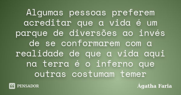 Algumas pessoas preferem acreditar que a vida é um parque de diversões ao invés de se conformarem com a realidade de que a vida aqui na terra é o inferno que ou... Frase de Ágatha Faria.