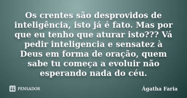 Os crentes são desprovidos de inteligência, isto já é fato. Mas por que eu tenho que aturar isto??? Vá pedir inteligencia e sensatez à Deus em forma de oração, ... Frase de Ágatha Faria.