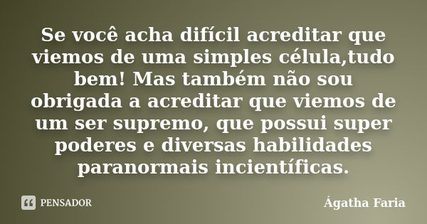 Se você acha difícil acreditar que viemos de uma simples célula,tudo bem! Mas também não sou obrigada a acreditar que viemos de um ser supremo, que possui super... Frase de Ágatha Faria.