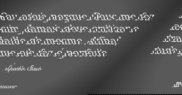 Sou ateia porque Deus me fez assim. Jamais deve criticar o trabalho do mesmo. Afinal, tudo que ele faz é perfeito.... Frase de Ágatha Faria.