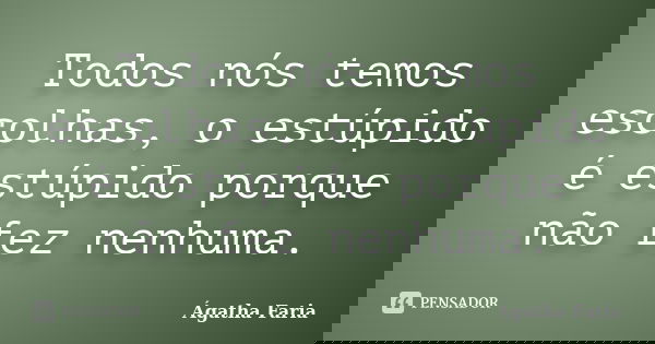 Todos nós temos escolhas, o estúpido é estúpido porque não fez nenhuma.... Frase de Ágatha Faria.
