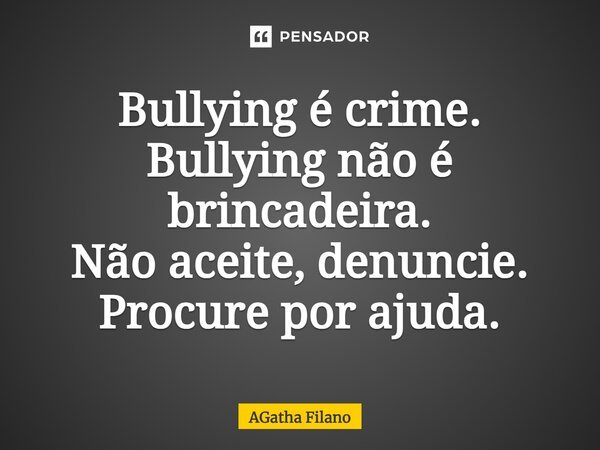Bullying é crime. Bullying não é brincadeira. Não aceite, denuncie. Procure por ajuda.... Frase de Agatha Filano.