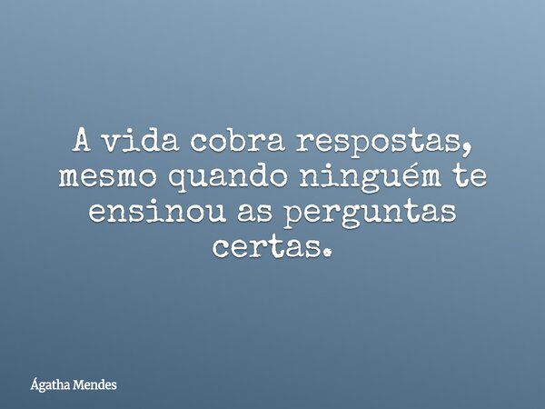 ⁠A vida cobra respostas, mesmo quando ninguém te ensinou as perguntas certas.... Frase de Ágatha Mendes.